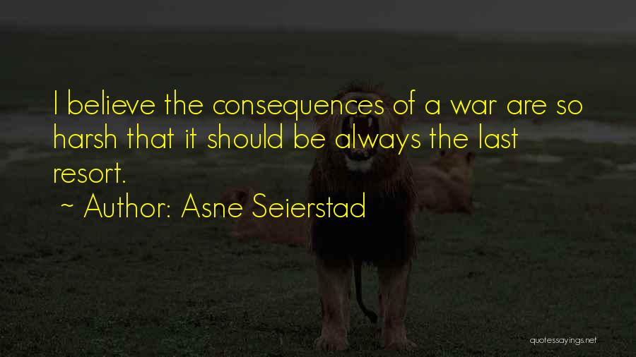 Asne Seierstad Quotes: I Believe The Consequences Of A War Are So Harsh That It Should Be Always The Last Resort.