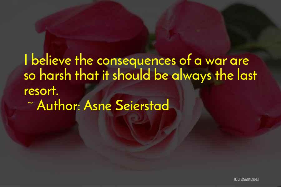 Asne Seierstad Quotes: I Believe The Consequences Of A War Are So Harsh That It Should Be Always The Last Resort.