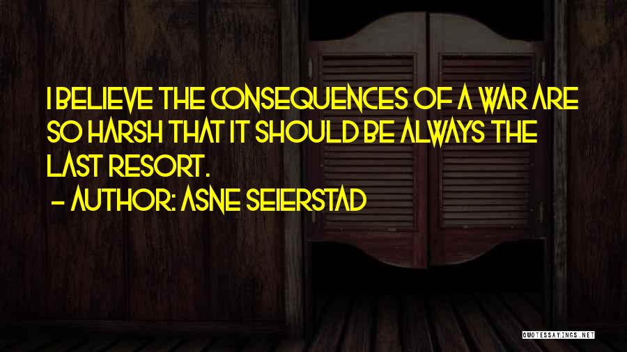 Asne Seierstad Quotes: I Believe The Consequences Of A War Are So Harsh That It Should Be Always The Last Resort.