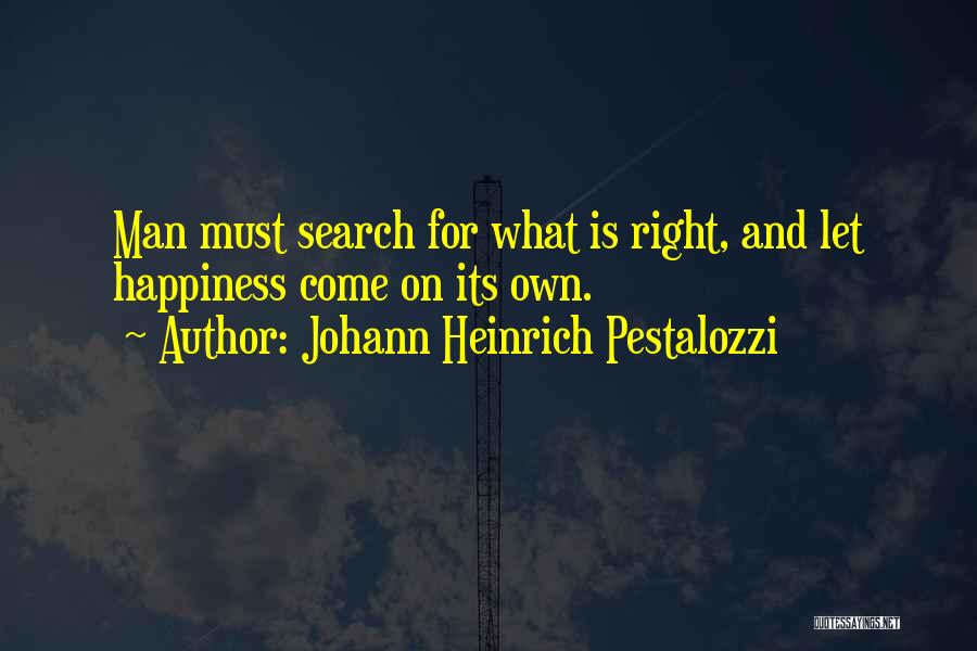 Johann Heinrich Pestalozzi Quotes: Man Must Search For What Is Right, And Let Happiness Come On Its Own.