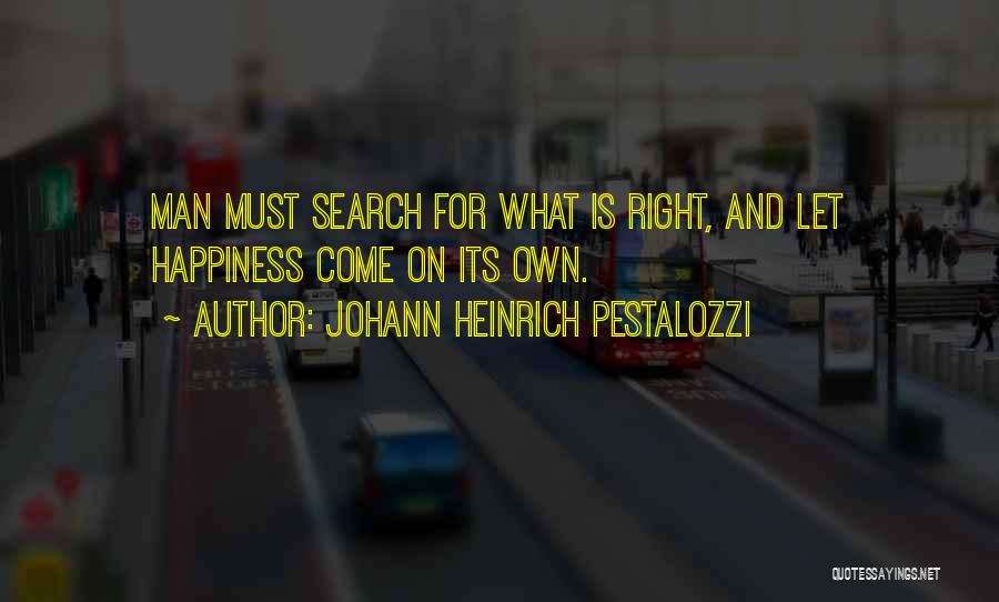 Johann Heinrich Pestalozzi Quotes: Man Must Search For What Is Right, And Let Happiness Come On Its Own.