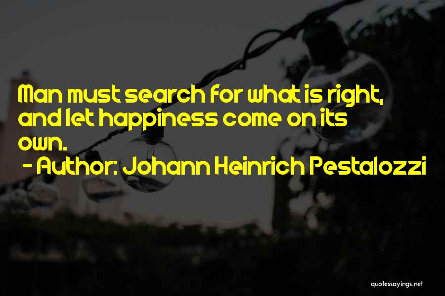 Johann Heinrich Pestalozzi Quotes: Man Must Search For What Is Right, And Let Happiness Come On Its Own.