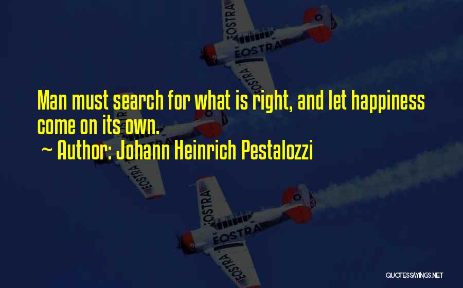 Johann Heinrich Pestalozzi Quotes: Man Must Search For What Is Right, And Let Happiness Come On Its Own.