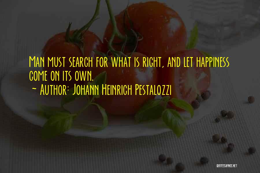 Johann Heinrich Pestalozzi Quotes: Man Must Search For What Is Right, And Let Happiness Come On Its Own.