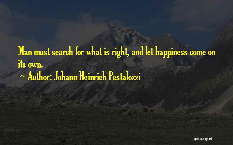 Johann Heinrich Pestalozzi Quotes: Man Must Search For What Is Right, And Let Happiness Come On Its Own.