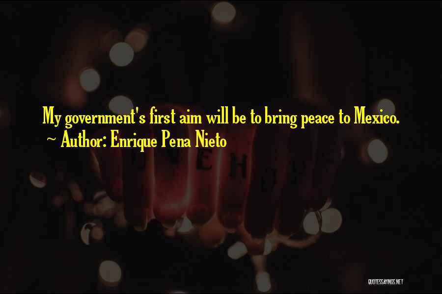 Enrique Pena Nieto Quotes: My Government's First Aim Will Be To Bring Peace To Mexico.