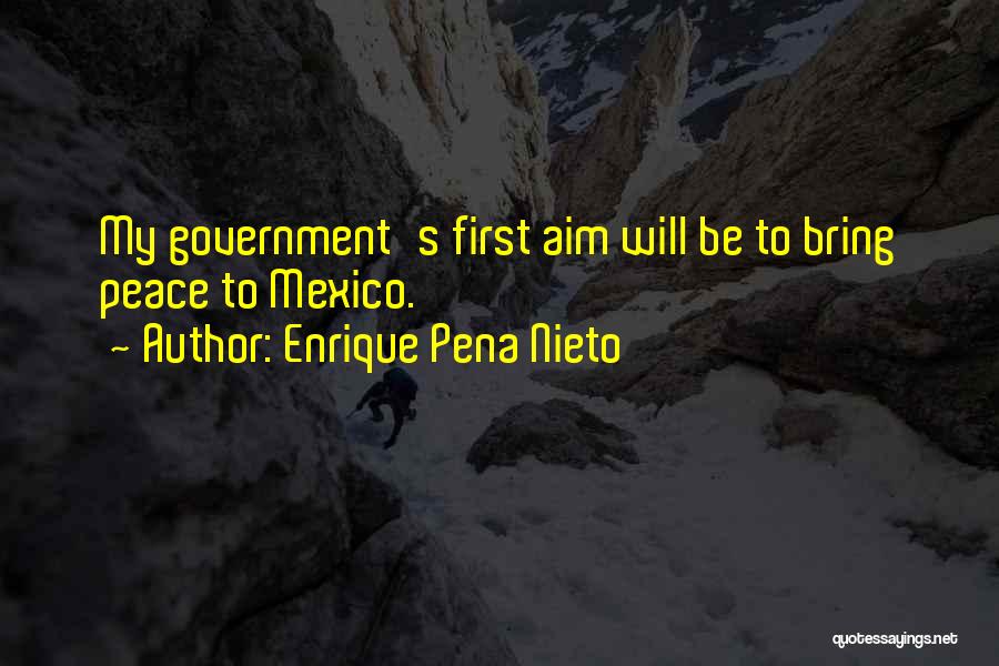 Enrique Pena Nieto Quotes: My Government's First Aim Will Be To Bring Peace To Mexico.