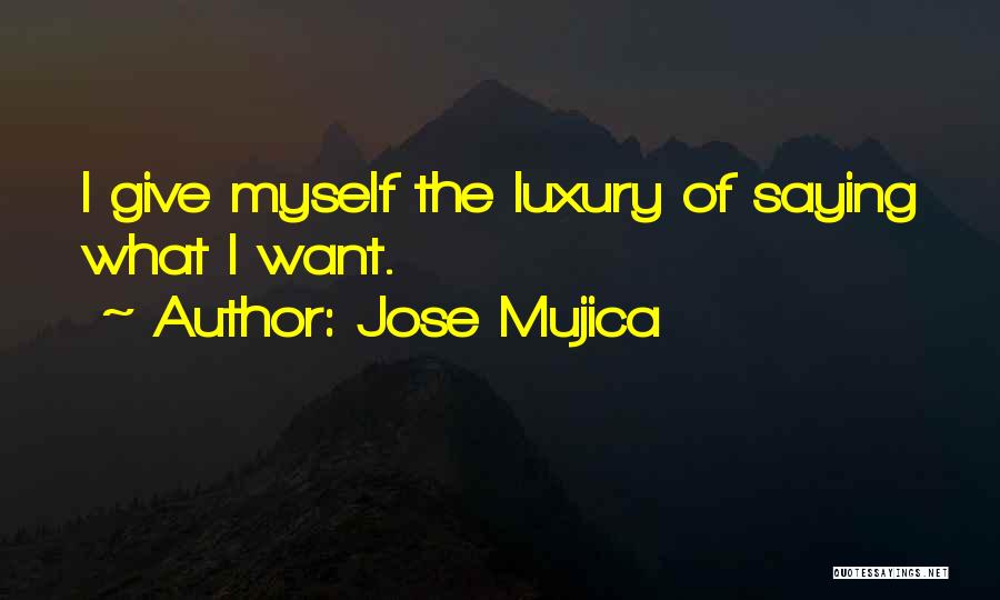 Jose Mujica Quotes: I Give Myself The Luxury Of Saying What I Want.