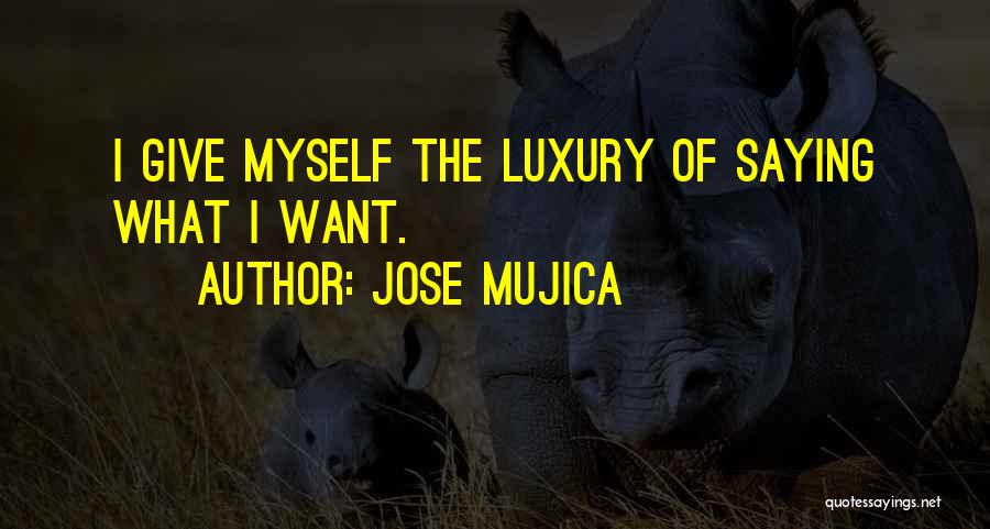 Jose Mujica Quotes: I Give Myself The Luxury Of Saying What I Want.