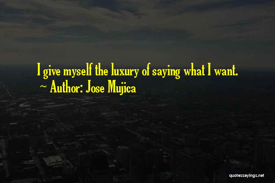 Jose Mujica Quotes: I Give Myself The Luxury Of Saying What I Want.