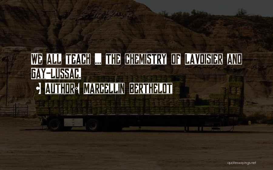 Marcellin Berthelot Quotes: We All Teach ... The Chemistry Of Lavoisier And Gay-lussac.