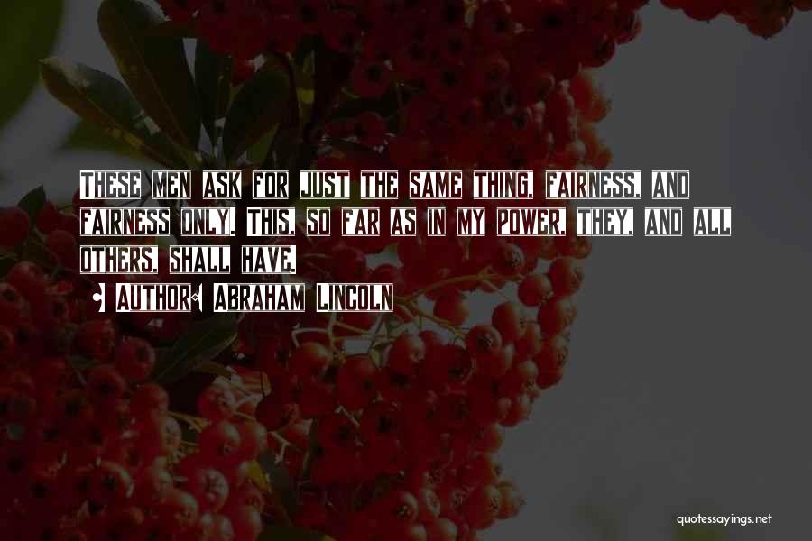 Abraham Lincoln Quotes: These Men Ask For Just The Same Thing, Fairness, And Fairness Only. This, So Far As In My Power, They,