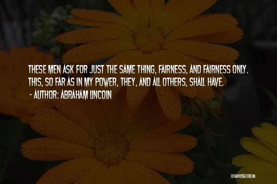 Abraham Lincoln Quotes: These Men Ask For Just The Same Thing, Fairness, And Fairness Only. This, So Far As In My Power, They,