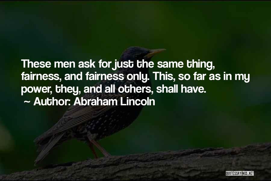 Abraham Lincoln Quotes: These Men Ask For Just The Same Thing, Fairness, And Fairness Only. This, So Far As In My Power, They,