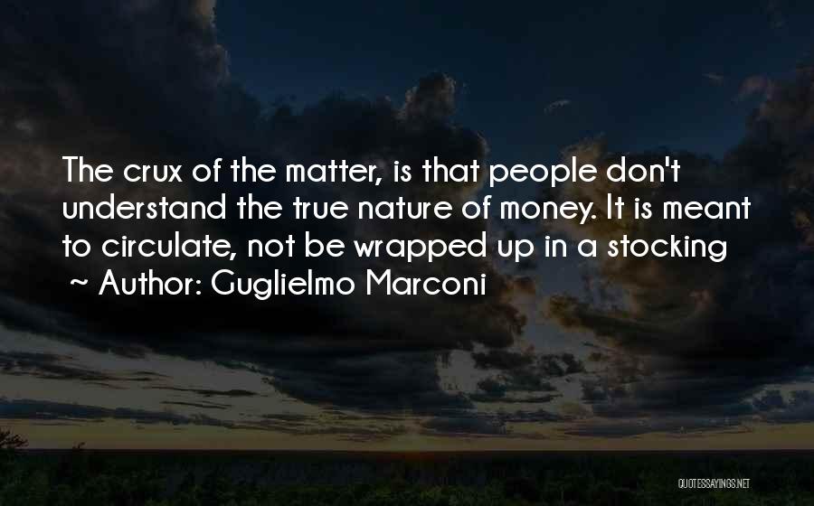 Guglielmo Marconi Quotes: The Crux Of The Matter, Is That People Don't Understand The True Nature Of Money. It Is Meant To Circulate,
