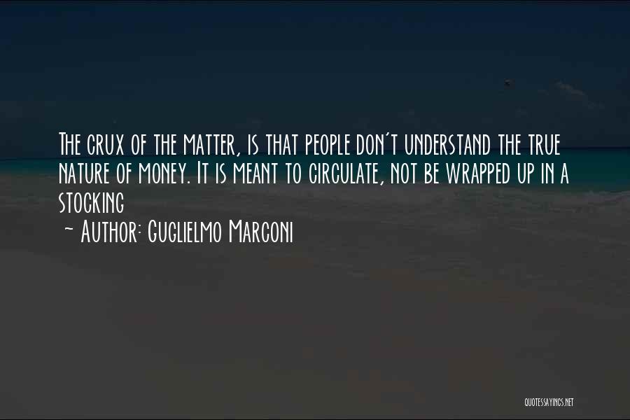 Guglielmo Marconi Quotes: The Crux Of The Matter, Is That People Don't Understand The True Nature Of Money. It Is Meant To Circulate,