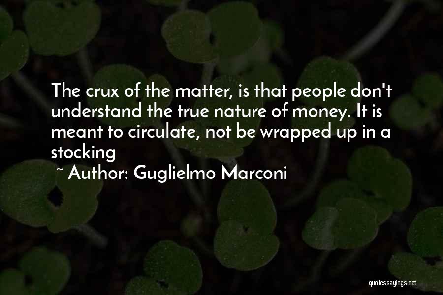 Guglielmo Marconi Quotes: The Crux Of The Matter, Is That People Don't Understand The True Nature Of Money. It Is Meant To Circulate,
