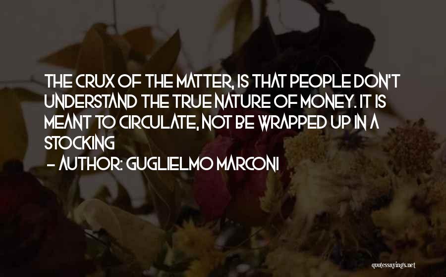 Guglielmo Marconi Quotes: The Crux Of The Matter, Is That People Don't Understand The True Nature Of Money. It Is Meant To Circulate,