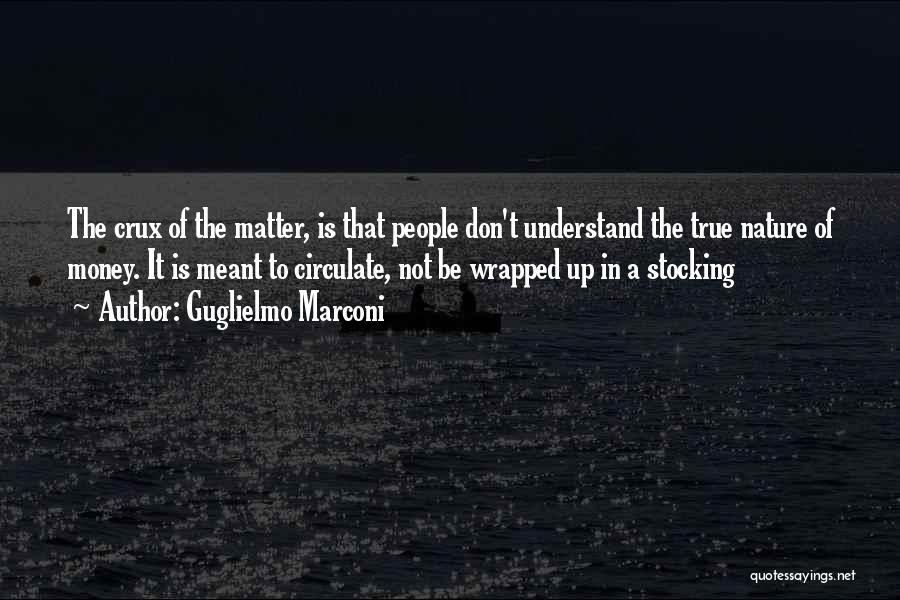 Guglielmo Marconi Quotes: The Crux Of The Matter, Is That People Don't Understand The True Nature Of Money. It Is Meant To Circulate,