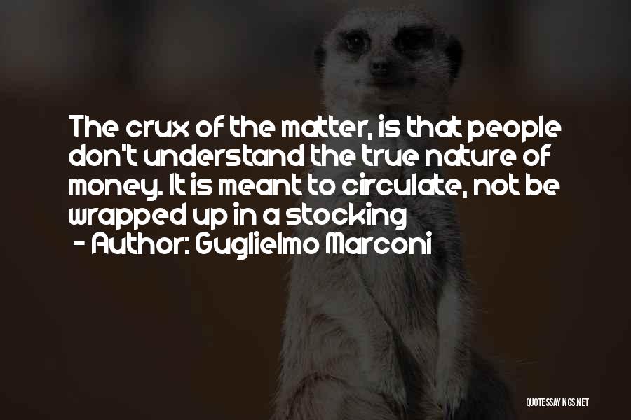 Guglielmo Marconi Quotes: The Crux Of The Matter, Is That People Don't Understand The True Nature Of Money. It Is Meant To Circulate,