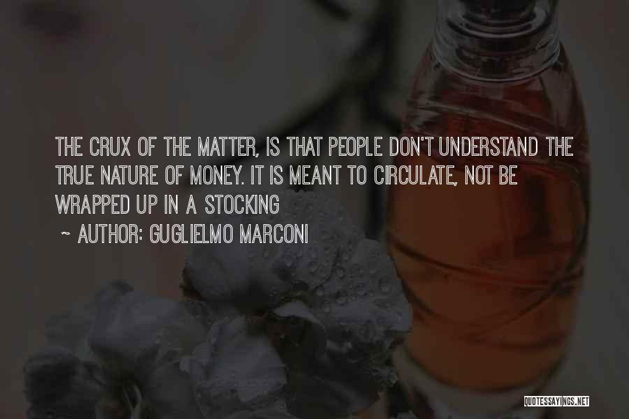 Guglielmo Marconi Quotes: The Crux Of The Matter, Is That People Don't Understand The True Nature Of Money. It Is Meant To Circulate,