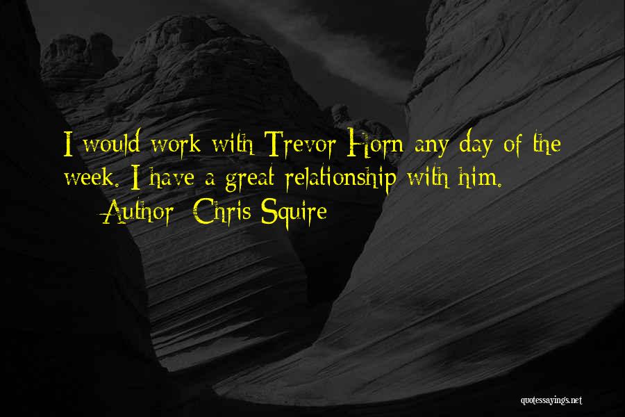 Chris Squire Quotes: I Would Work With Trevor Horn Any Day Of The Week. I Have A Great Relationship With Him.