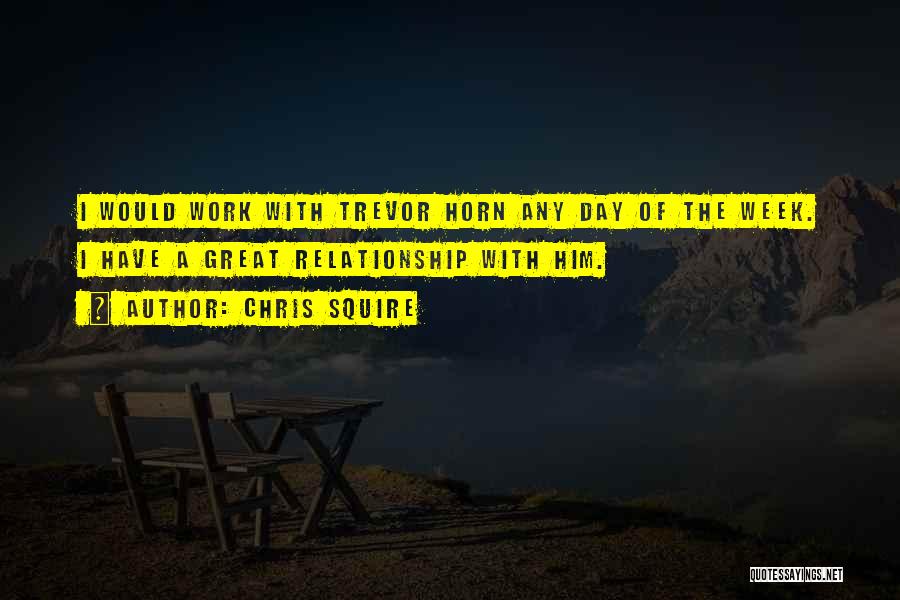 Chris Squire Quotes: I Would Work With Trevor Horn Any Day Of The Week. I Have A Great Relationship With Him.