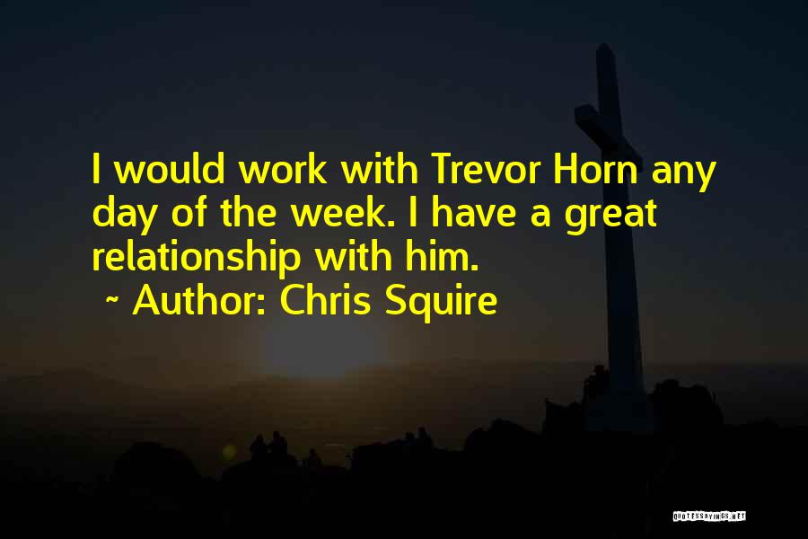 Chris Squire Quotes: I Would Work With Trevor Horn Any Day Of The Week. I Have A Great Relationship With Him.