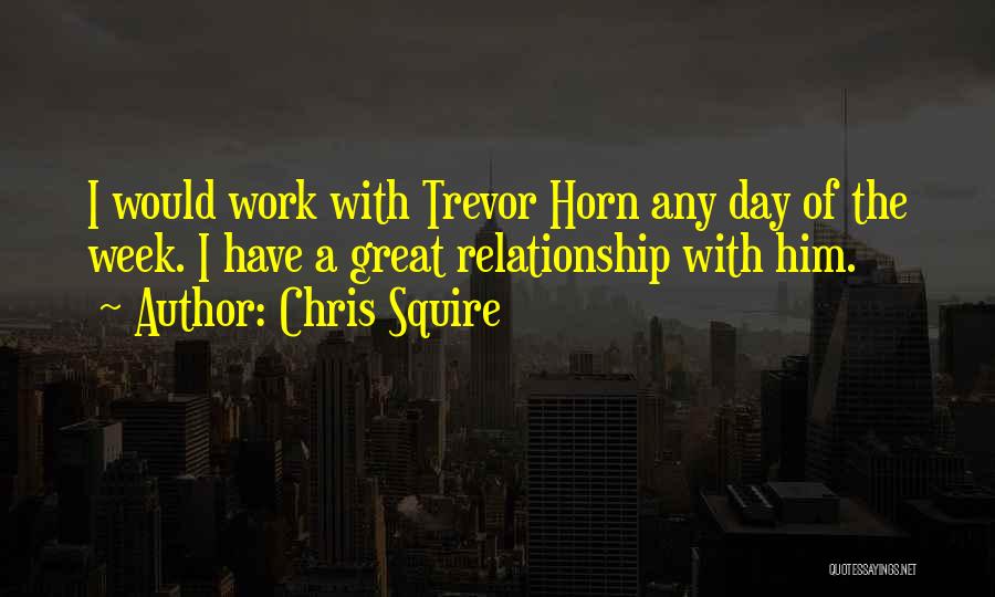 Chris Squire Quotes: I Would Work With Trevor Horn Any Day Of The Week. I Have A Great Relationship With Him.
