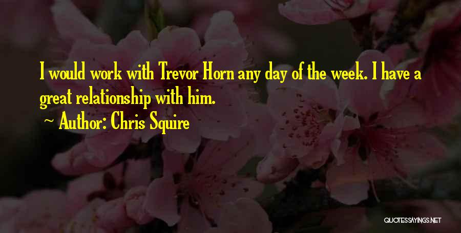 Chris Squire Quotes: I Would Work With Trevor Horn Any Day Of The Week. I Have A Great Relationship With Him.