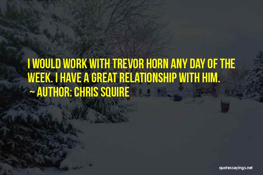 Chris Squire Quotes: I Would Work With Trevor Horn Any Day Of The Week. I Have A Great Relationship With Him.
