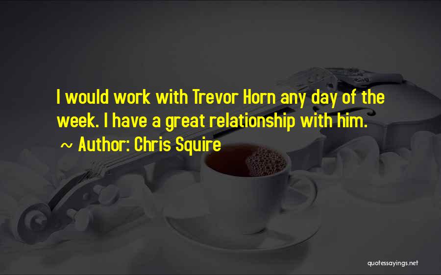 Chris Squire Quotes: I Would Work With Trevor Horn Any Day Of The Week. I Have A Great Relationship With Him.