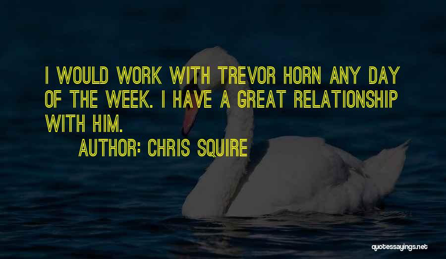 Chris Squire Quotes: I Would Work With Trevor Horn Any Day Of The Week. I Have A Great Relationship With Him.