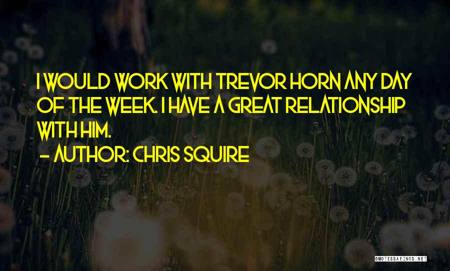 Chris Squire Quotes: I Would Work With Trevor Horn Any Day Of The Week. I Have A Great Relationship With Him.