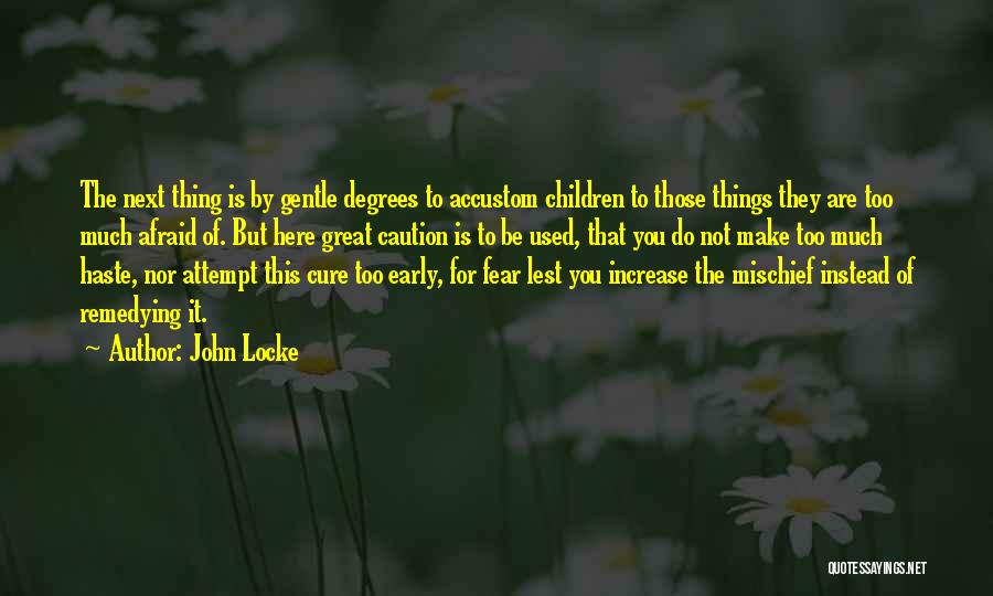 John Locke Quotes: The Next Thing Is By Gentle Degrees To Accustom Children To Those Things They Are Too Much Afraid Of. But