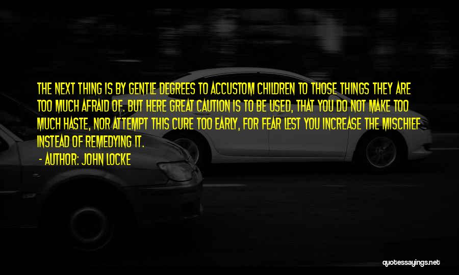 John Locke Quotes: The Next Thing Is By Gentle Degrees To Accustom Children To Those Things They Are Too Much Afraid Of. But