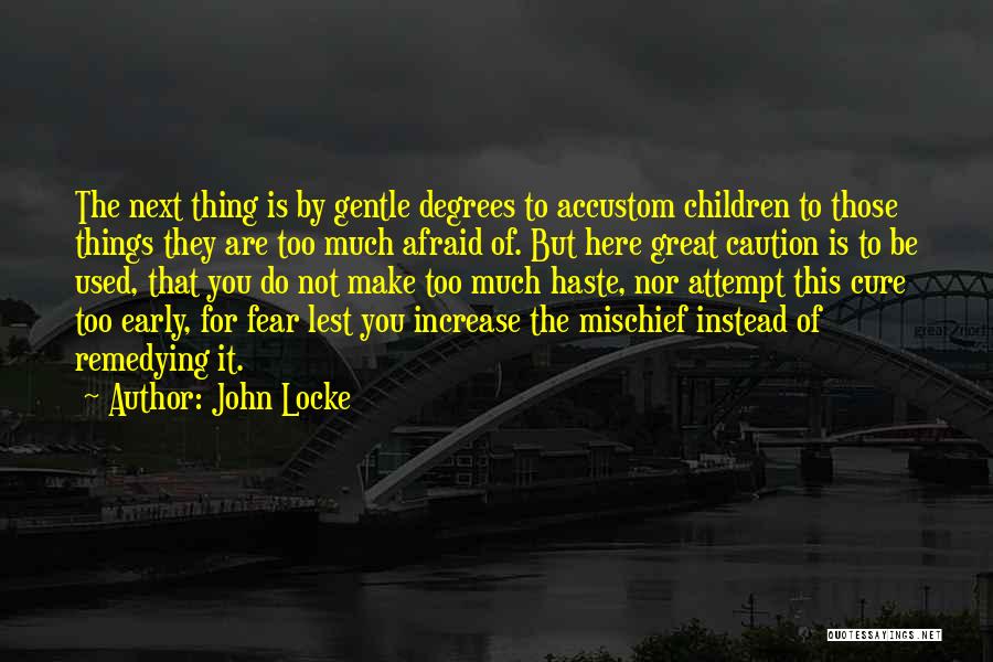 John Locke Quotes: The Next Thing Is By Gentle Degrees To Accustom Children To Those Things They Are Too Much Afraid Of. But