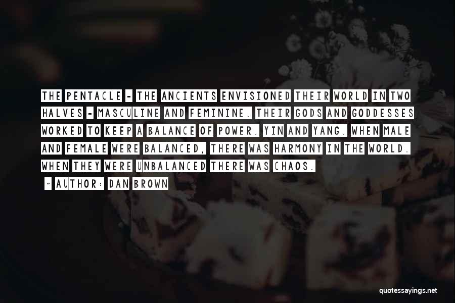 Dan Brown Quotes: The Pentacle - The Ancients Envisioned Their World In Two Halves - Masculine And Feminine. Their Gods And Goddesses Worked