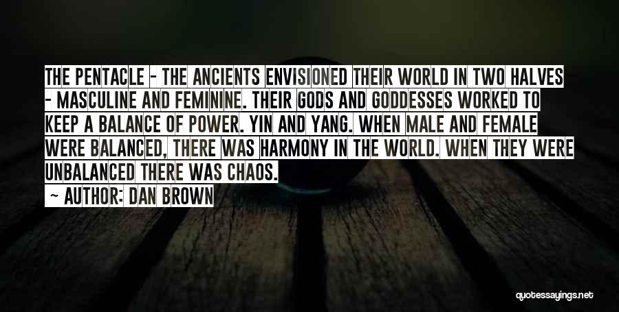 Dan Brown Quotes: The Pentacle - The Ancients Envisioned Their World In Two Halves - Masculine And Feminine. Their Gods And Goddesses Worked