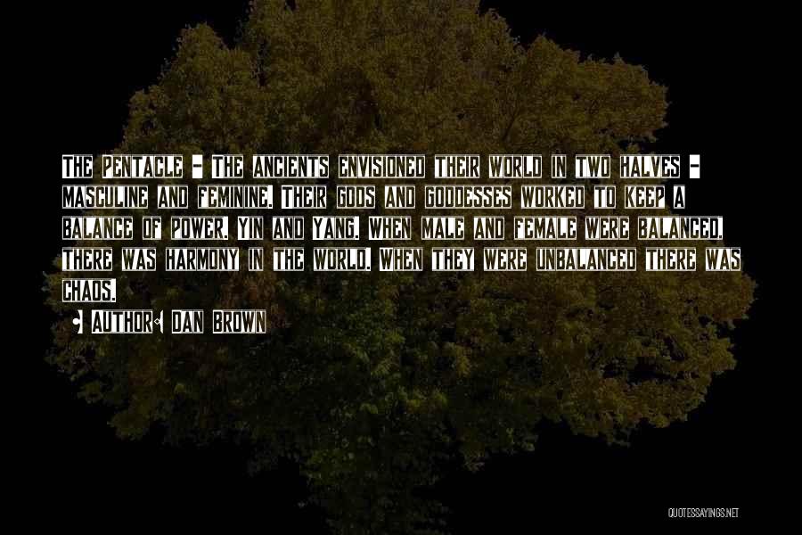 Dan Brown Quotes: The Pentacle - The Ancients Envisioned Their World In Two Halves - Masculine And Feminine. Their Gods And Goddesses Worked