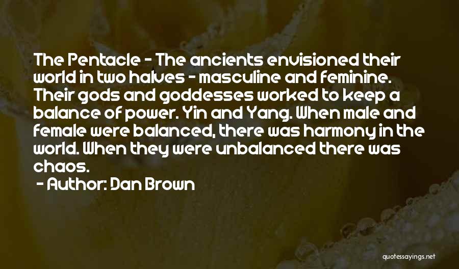 Dan Brown Quotes: The Pentacle - The Ancients Envisioned Their World In Two Halves - Masculine And Feminine. Their Gods And Goddesses Worked