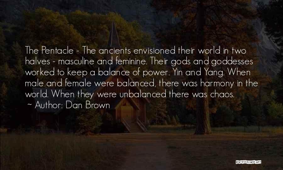 Dan Brown Quotes: The Pentacle - The Ancients Envisioned Their World In Two Halves - Masculine And Feminine. Their Gods And Goddesses Worked