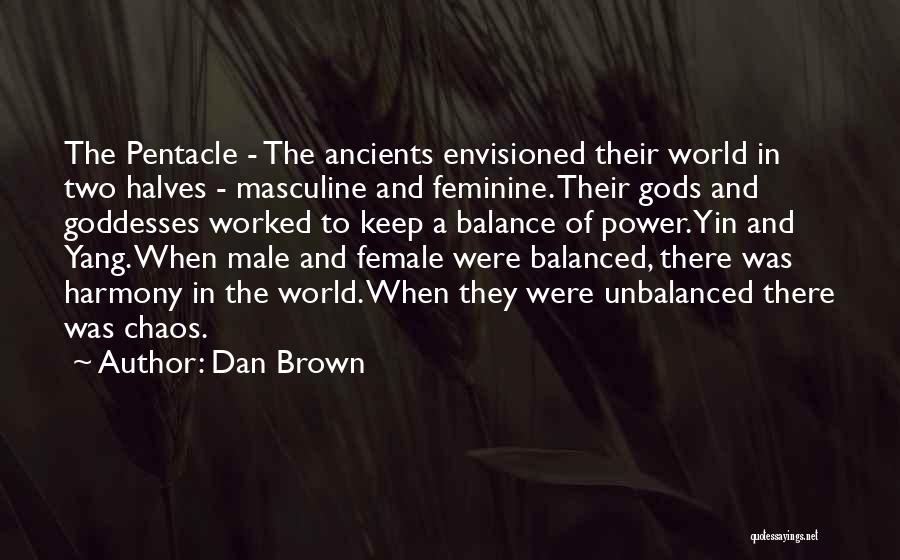 Dan Brown Quotes: The Pentacle - The Ancients Envisioned Their World In Two Halves - Masculine And Feminine. Their Gods And Goddesses Worked