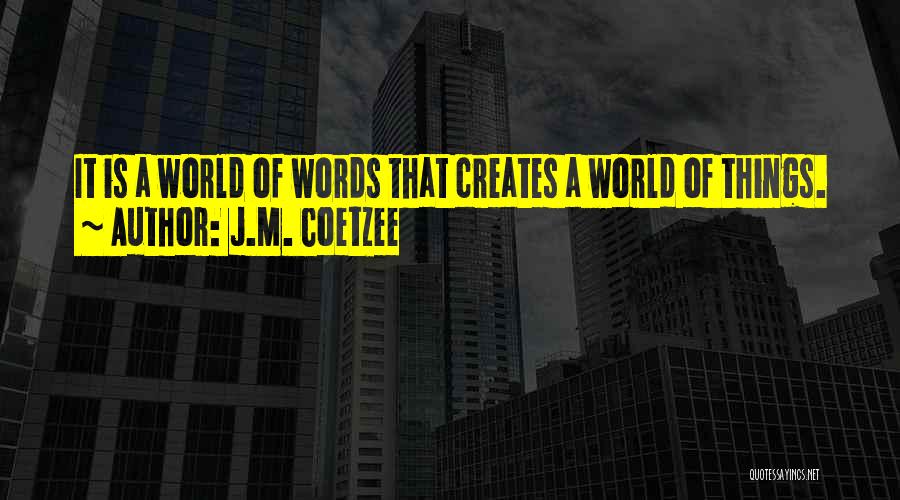 J.M. Coetzee Quotes: It Is A World Of Words That Creates A World Of Things.