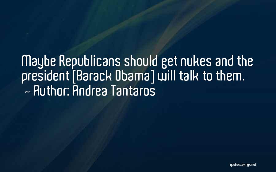 Andrea Tantaros Quotes: Maybe Republicans Should Get Nukes And The President [barack Obama] Will Talk To Them.