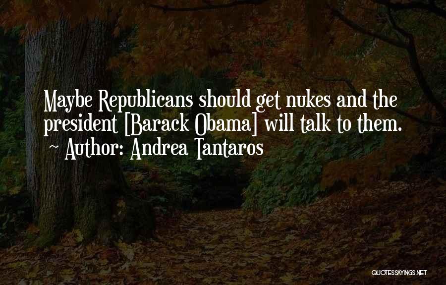 Andrea Tantaros Quotes: Maybe Republicans Should Get Nukes And The President [barack Obama] Will Talk To Them.