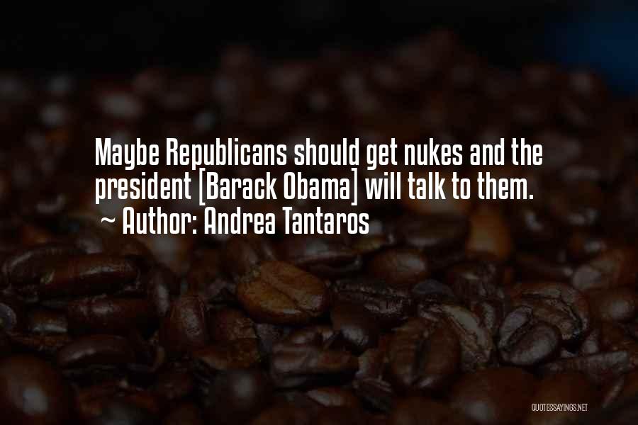 Andrea Tantaros Quotes: Maybe Republicans Should Get Nukes And The President [barack Obama] Will Talk To Them.