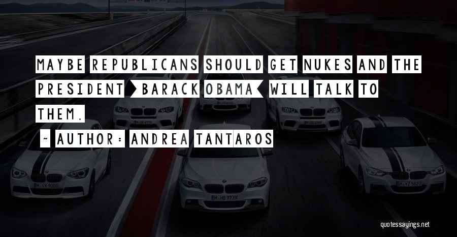 Andrea Tantaros Quotes: Maybe Republicans Should Get Nukes And The President [barack Obama] Will Talk To Them.