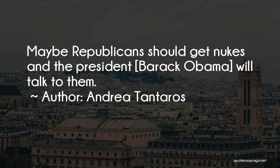 Andrea Tantaros Quotes: Maybe Republicans Should Get Nukes And The President [barack Obama] Will Talk To Them.