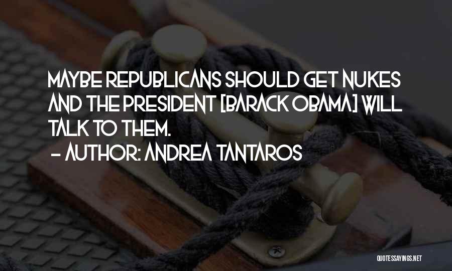 Andrea Tantaros Quotes: Maybe Republicans Should Get Nukes And The President [barack Obama] Will Talk To Them.